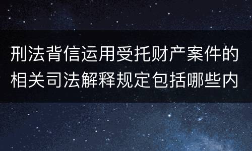 刑法背信运用受托财产案件的相关司法解释规定包括哪些内容