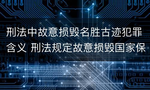 刑法中故意损毁名胜古迹犯罪含义 刑法规定故意损毁国家保护的名胜古迹情节严重的处理