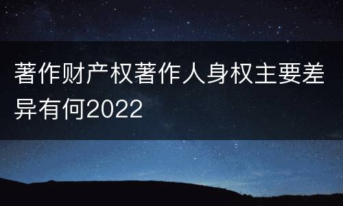著作财产权著作人身权主要差异有何2022