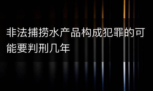 非法捕捞水产品构成犯罪的可能要判刑几年