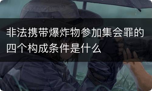 非法携带爆炸物参加集会罪的四个构成条件是什么