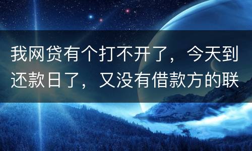 我网贷有个打不开了，今天到还款日了，又没有借款方的联系方式，请问要怎么办