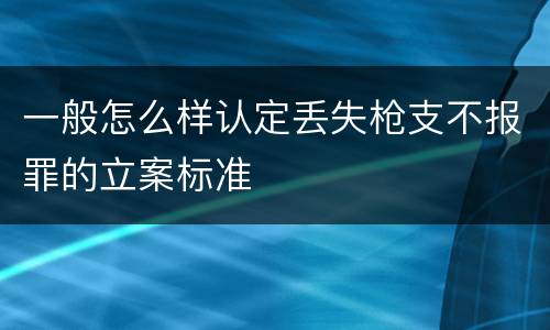 一般怎么样认定丢失枪支不报罪的立案标准