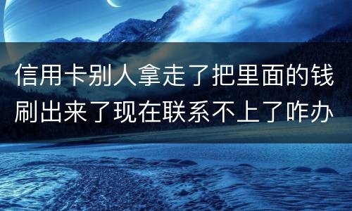 信用卡别人拿走了把里面的钱刷出来了现在联系不上了咋办
