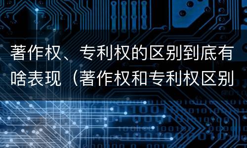 著作权、专利权的区别到底有啥表现（著作权和专利权区别）