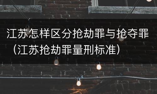 江苏怎样区分抢劫罪与抢夺罪（江苏抢劫罪量刑标准）