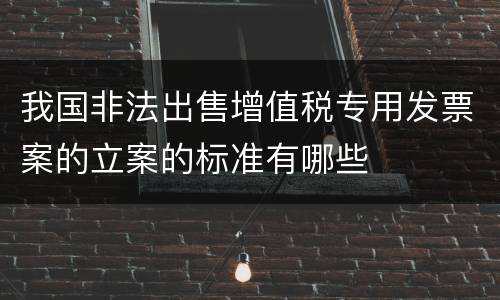 我国非法出售增值税专用发票案的立案的标准有哪些