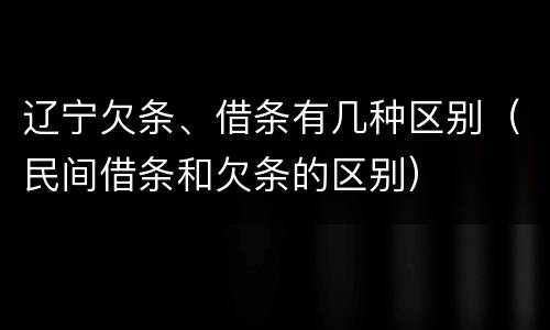 辽宁欠条、借条有几种区别（民间借条和欠条的区别）
