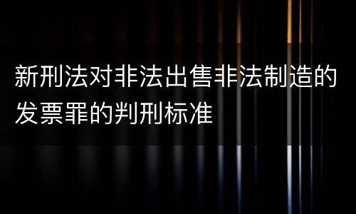 新刑法对非法出售非法制造的发票罪的判刑标准