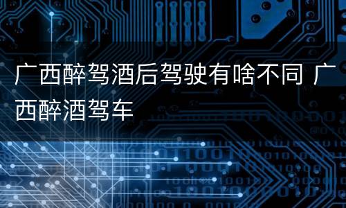 广西醉驾酒后驾驶有啥不同 广西醉酒驾车
