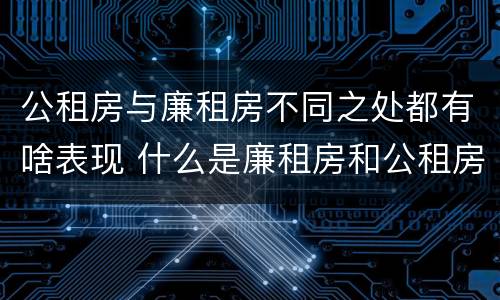 公租房与廉租房不同之处都有啥表现 什么是廉租房和公租房两个有什么特点