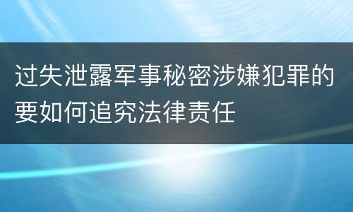过失泄露军事秘密涉嫌犯罪的要如何追究法律责任