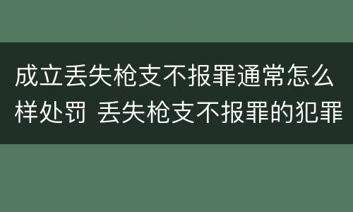 成立丢失枪支不报罪通常怎么样处罚 丢失枪支不报罪的犯罪主体是