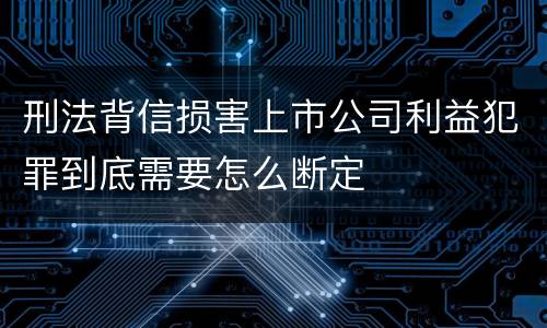 刑法背信损害上市公司利益犯罪到底需要怎么断定