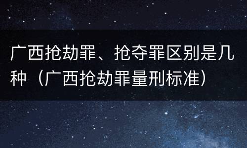 广西抢劫罪、抢夺罪区别是几种（广西抢劫罪量刑标准）