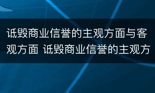 诋毁商业信誉的主观方面与客观方面 诋毁商业信誉的主观方面与客观方面的区别