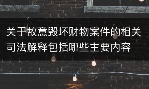 关于故意毁坏财物案件的相关司法解释包括哪些主要内容