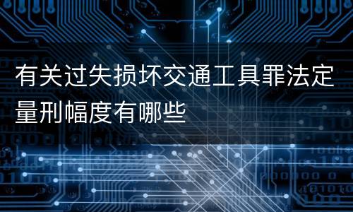 有关过失损坏交通工具罪法定量刑幅度有哪些