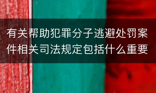 有关帮助犯罪分子逃避处罚案件相关司法规定包括什么重要内容