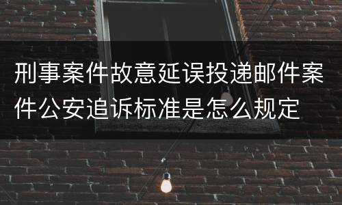 刑事案件故意延误投递邮件案件公安追诉标准是怎么规定