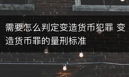 需要怎么判定变造货币犯罪 变造货币罪的量刑标准