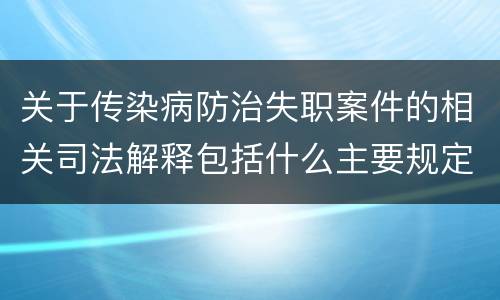 关于传染病防治失职案件的相关司法解释包括什么主要规定