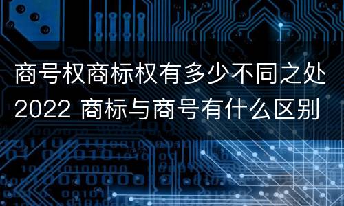 商号权商标权有多少不同之处2022 商标与商号有什么区别