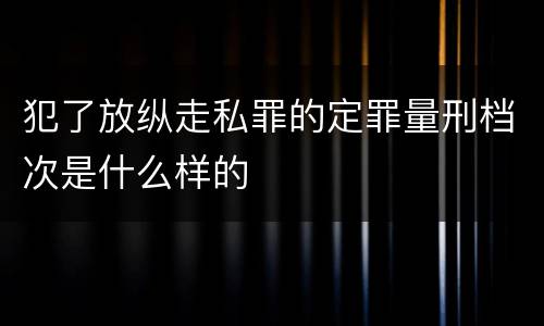犯了放纵走私罪的定罪量刑档次是什么样的