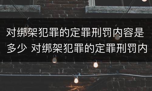对绑架犯罪的定罪刑罚内容是多少 对绑架犯罪的定罪刑罚内容是多少条