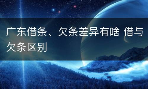 广东借条、欠条差异有啥 借与欠条区别