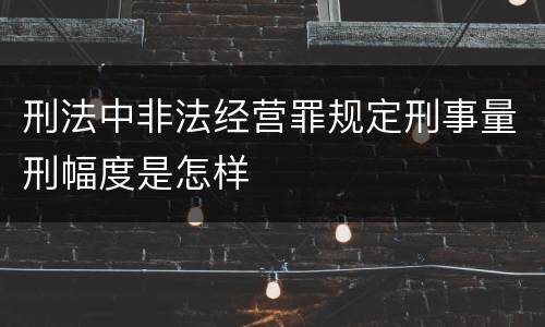 刑法中非法经营罪规定刑事量刑幅度是怎样