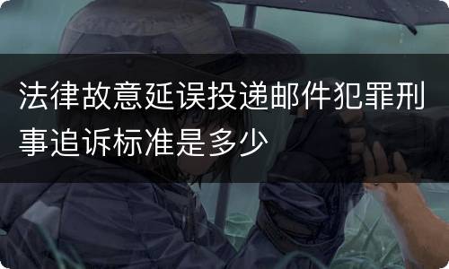 法律故意延误投递邮件犯罪刑事追诉标准是多少