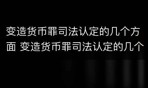 变造货币罪司法认定的几个方面 变造货币罪司法认定的几个方面是
