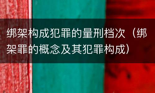 绑架构成犯罪的量刑档次（绑架罪的概念及其犯罪构成）