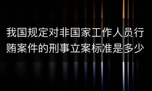 我国规定对非国家工作人员行贿案件的刑事立案标准是多少