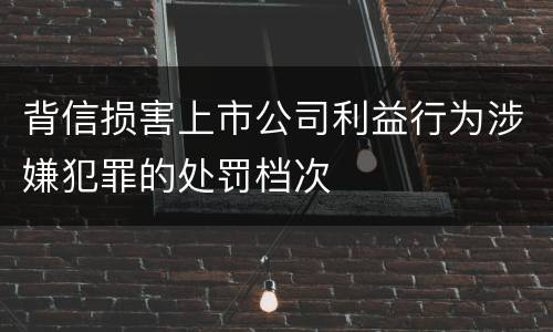 背信损害上市公司利益行为涉嫌犯罪的处罚档次
