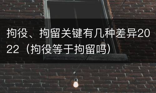 拘役、拘留关键有几种差异2022（拘役等于拘留吗）