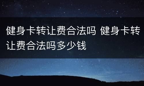 健身卡转让费合法吗 健身卡转让费合法吗多少钱