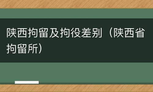陕西拘留及拘役差别（陕西省拘留所）
