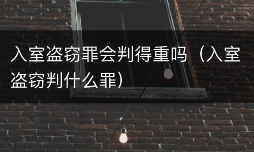 入室盗窃罪会判得重吗（入室盗窃判什么罪）