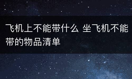 飞机上不能带什么 坐飞机不能带的物品清单