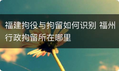 福建拘役与拘留如何识别 福州行政拘留所在哪里
