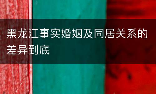 黑龙江事实婚姻及同居关系的差异到底