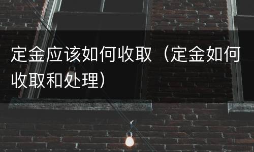 定金应该如何收取（定金如何收取和处理）