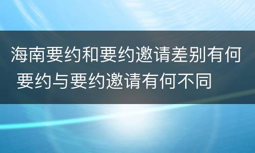 海南要约和要约邀请差别有何 要约与要约邀请有何不同