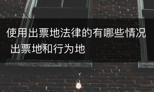 使用出票地法律的有哪些情况 出票地和行为地