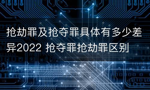 抢劫罪及抢夺罪具体有多少差异2022 抢夺罪抢劫罪区别