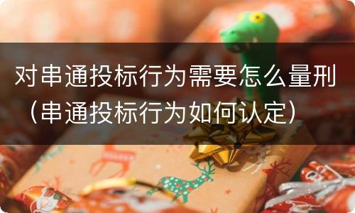 对串通投标行为需要怎么量刑（串通投标行为如何认定）