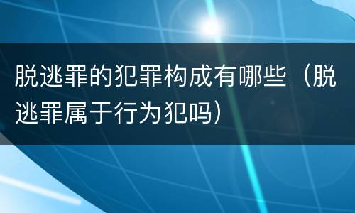 脱逃罪的犯罪构成有哪些（脱逃罪属于行为犯吗）