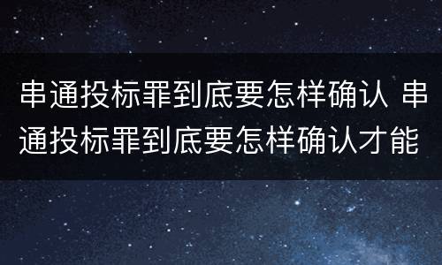 串通投标罪到底要怎样确认 串通投标罪到底要怎样确认才能判刑